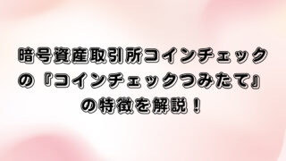 暗号資産取引所コインチェックの『コインチェックつみたて』の特徴を解説！