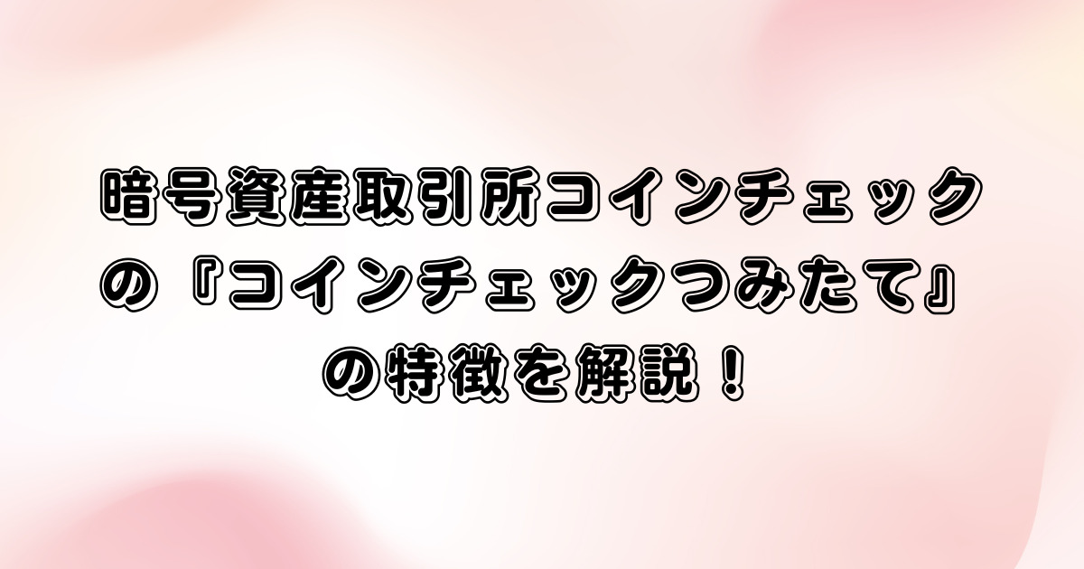 暗号資産取引所コインチェックの『コインチェックつみたて』の特徴を解説！